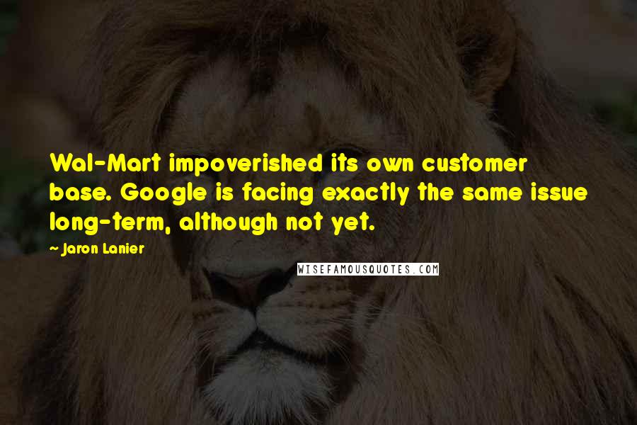 Jaron Lanier quotes: Wal-Mart impoverished its own customer base. Google is facing exactly the same issue long-term, although not yet.