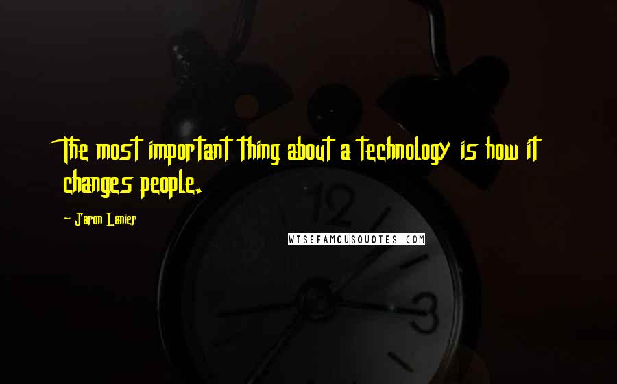 Jaron Lanier quotes: The most important thing about a technology is how it changes people.
