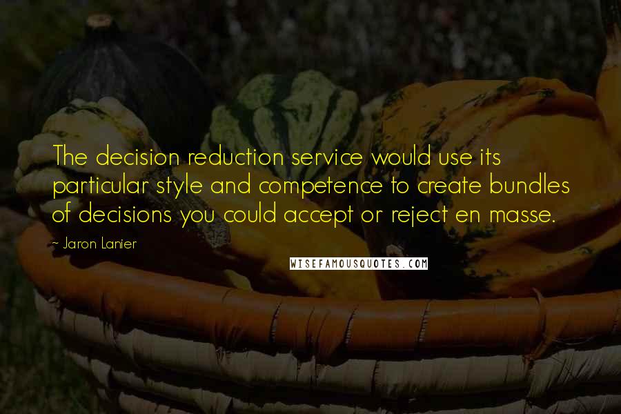 Jaron Lanier quotes: The decision reduction service would use its particular style and competence to create bundles of decisions you could accept or reject en masse.