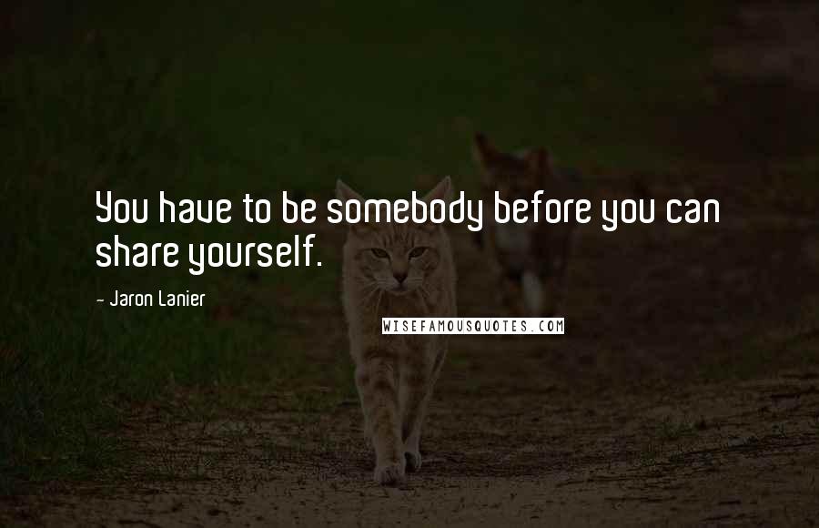 Jaron Lanier quotes: You have to be somebody before you can share yourself.