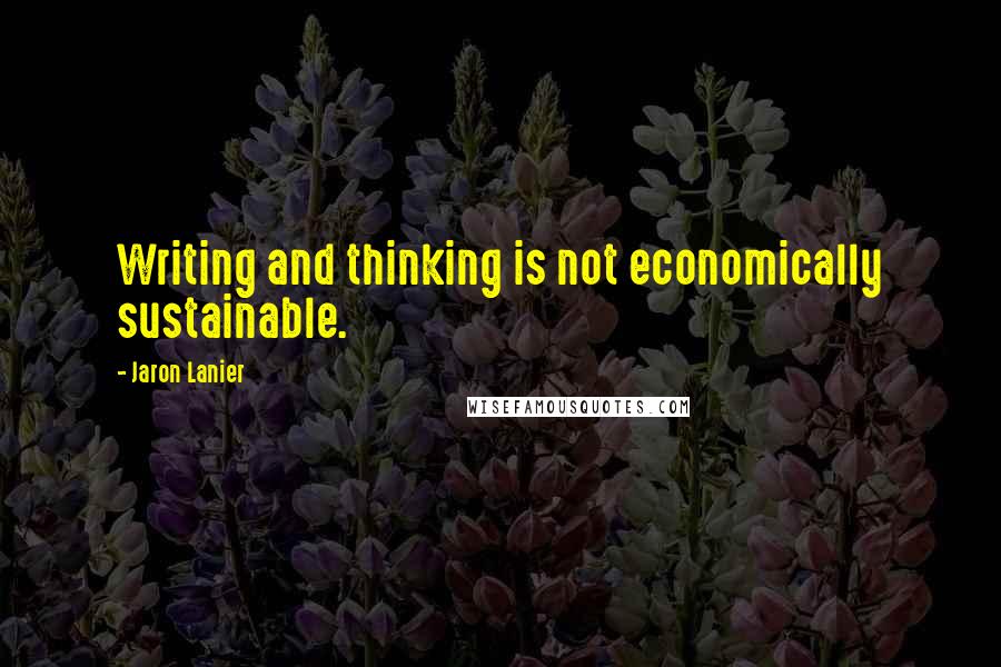 Jaron Lanier quotes: Writing and thinking is not economically sustainable.