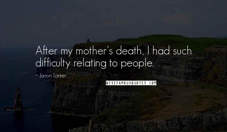 Jaron Lanier quotes: After my mother's death, I had such difficulty relating to people.