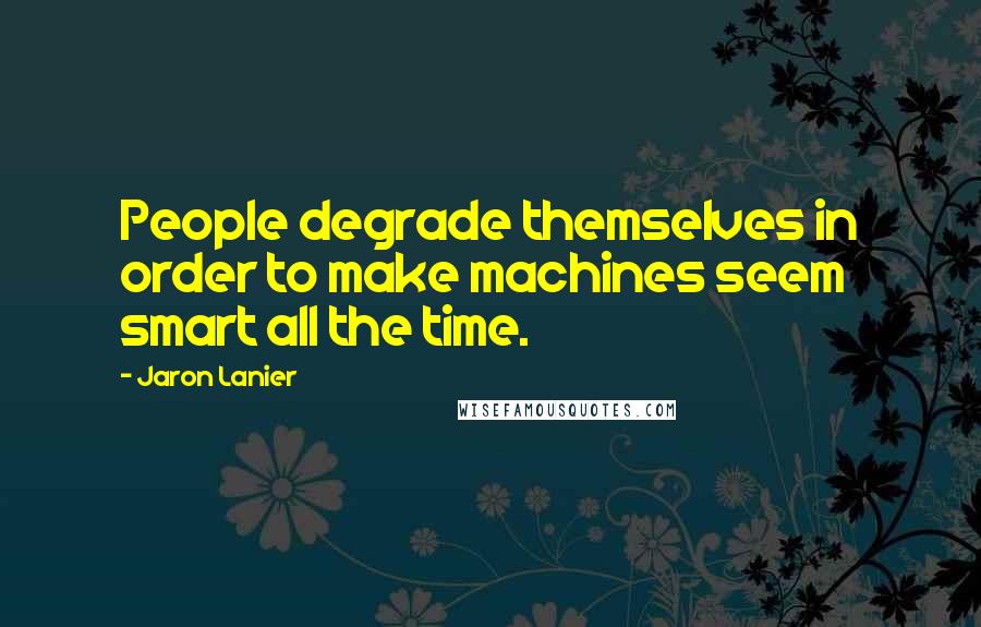 Jaron Lanier quotes: People degrade themselves in order to make machines seem smart all the time.