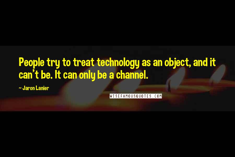 Jaron Lanier quotes: People try to treat technology as an object, and it can't be. It can only be a channel.