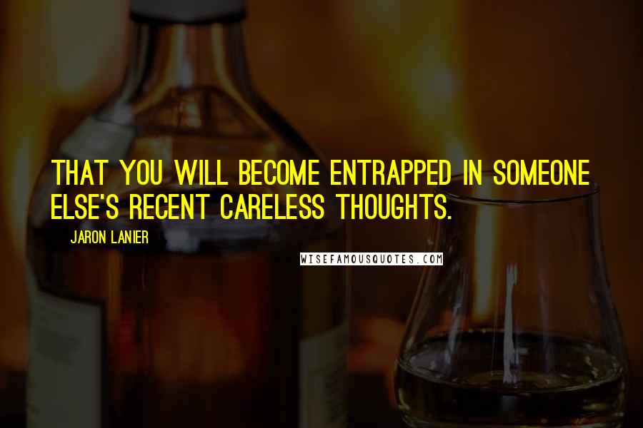 Jaron Lanier quotes: That you will become entrapped in someone else's recent careless thoughts.