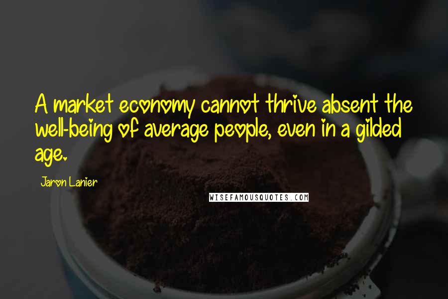 Jaron Lanier quotes: A market economy cannot thrive absent the well-being of average people, even in a gilded age.