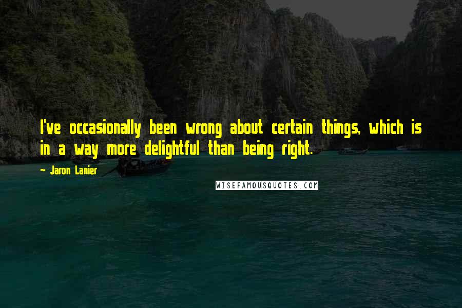 Jaron Lanier quotes: I've occasionally been wrong about certain things, which is in a way more delightful than being right.