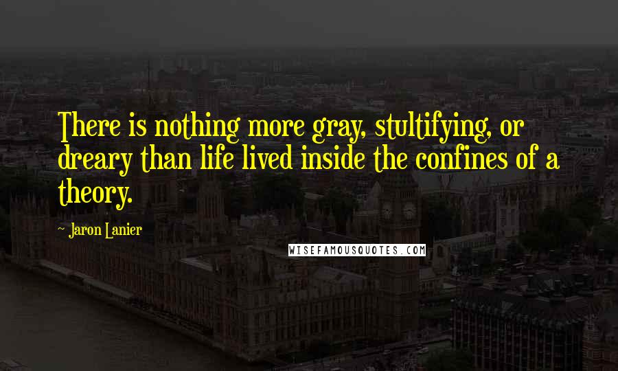 Jaron Lanier quotes: There is nothing more gray, stultifying, or dreary than life lived inside the confines of a theory.