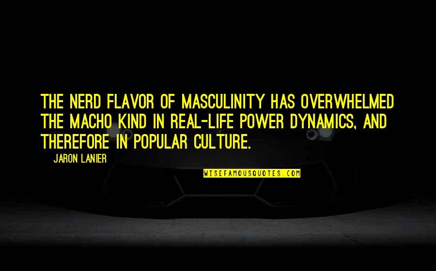 Jaron Quotes By Jaron Lanier: The nerd flavor of masculinity has overwhelmed the Jaron Quotes By Jaron Lanier: The nerd flavor of masculinity has overwhelmed the