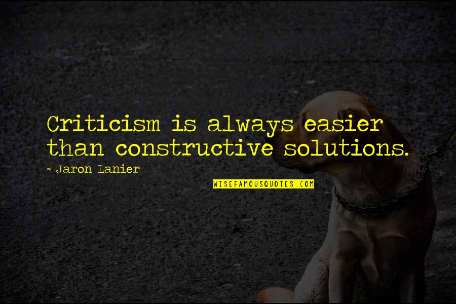 Jaron's Quotes By Jaron Lanier: Criticism is always easier than constructive solutions. Jaron's Quotes By Jaron Lanier: Criticism is always easier than constructive solutions.