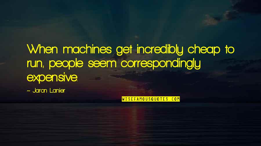 Jaron's Quotes By Jaron Lanier: When machines get incredibly cheap to run, people