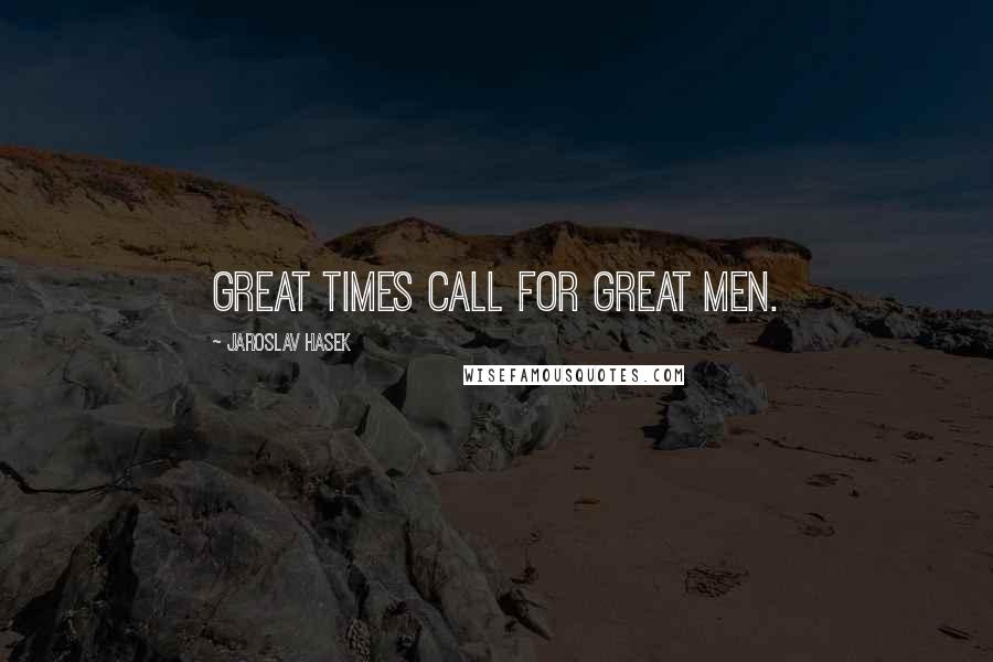 Jaroslav Hasek quotes: Great times call for great men.