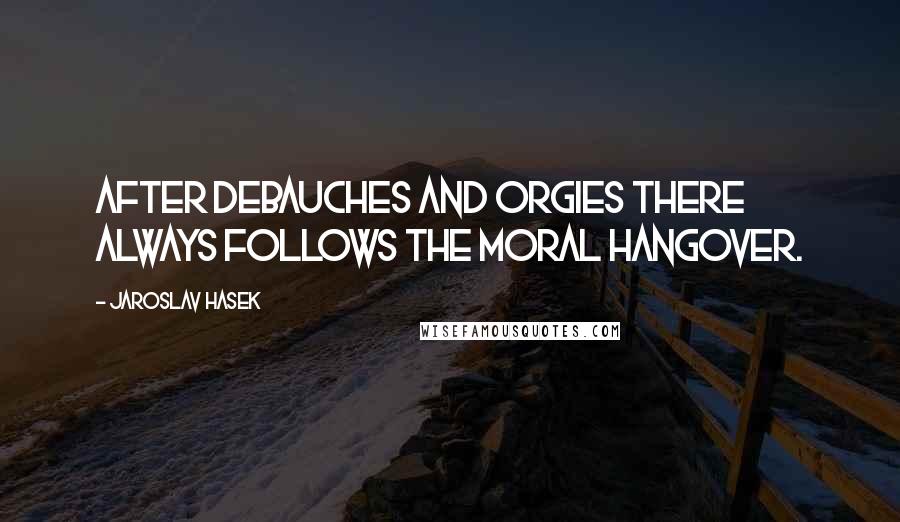 Jaroslav Hasek quotes: After debauches and orgies there always follows the moral hangover.