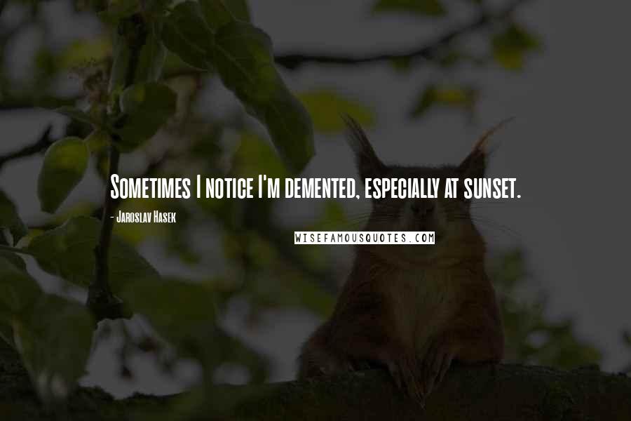 Jaroslav Hasek quotes: Sometimes I notice I'm demented, especially at sunset.