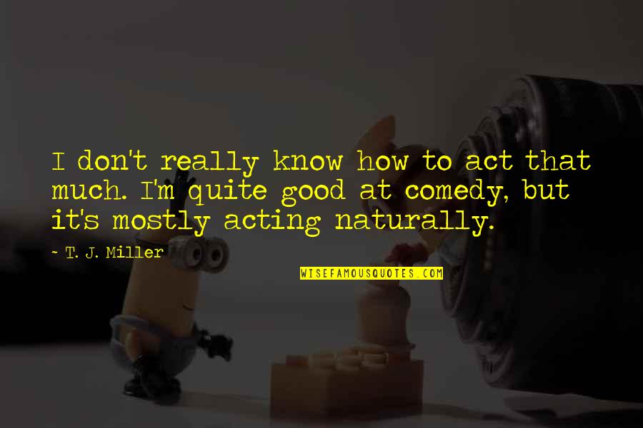 Jaroslav Hasek Quotes By T. J. Miller: I don't really know how to act that