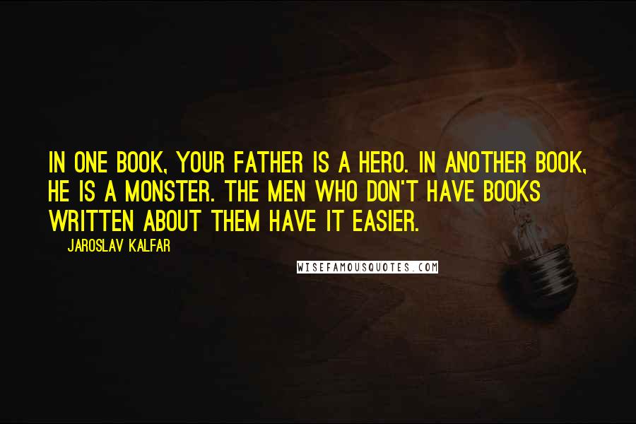 Jaroslav Kalfar quotes: In one book, your father is a hero. In another book, he is a monster. The men who don't have books written about them have it easier.