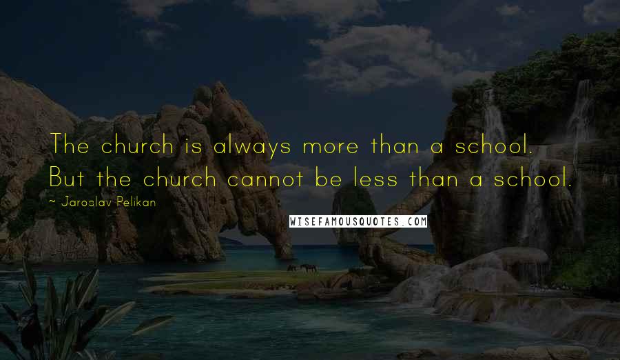 Jaroslav Pelikan quotes: The church is always more than a school. But the church cannot be less than a school.