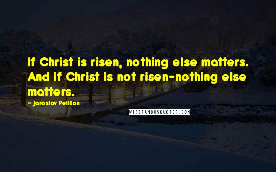 Jaroslav Pelikan quotes: If Christ is risen, nothing else matters. And if Christ is not risen-nothing else matters.