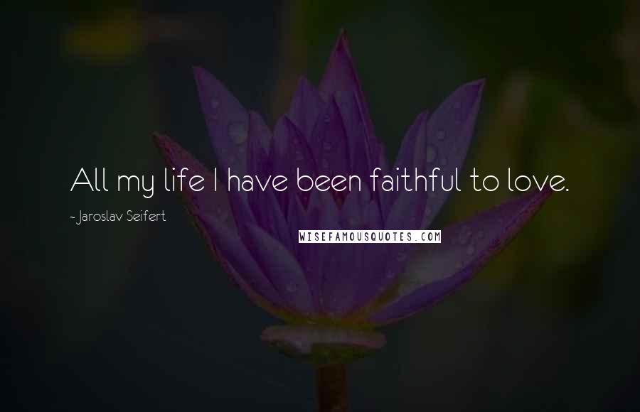Jaroslav Seifert quotes: All my life I have been faithful to love.