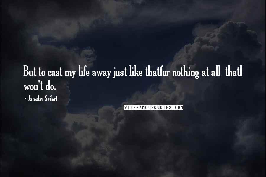 Jaroslav Seifert quotes: But to cast my life away just like thatfor nothing at all thatI won't do.