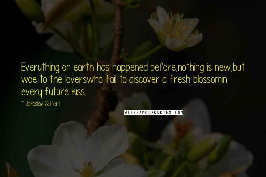 Jaroslav Seifert quotes: Everything on earth has happened before,nothing is new,but woe to the loverswho fail to discover a fresh blossomin every future kiss.