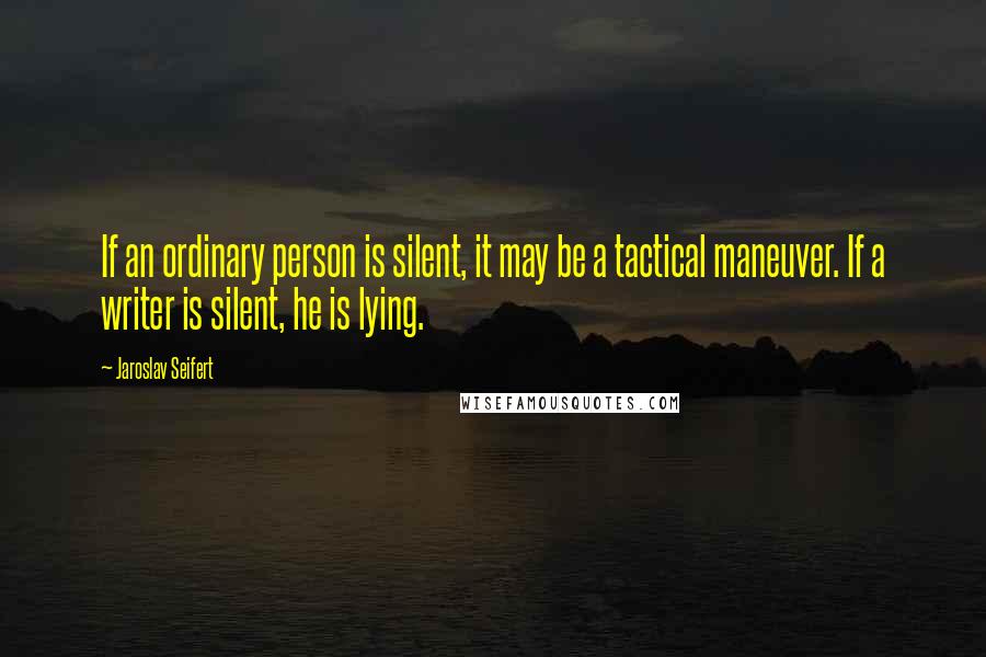 Jaroslav Seifert quotes: If an ordinary person is silent, it may be a tactical maneuver. If a writer is silent, he is lying.