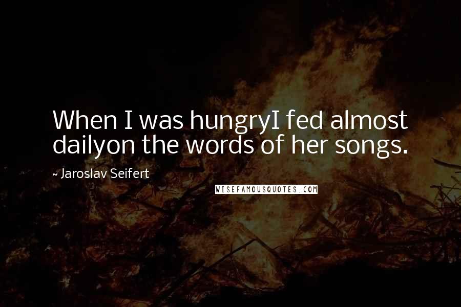 Jaroslav Seifert quotes: When I was hungryI fed almost dailyon the words of her songs.