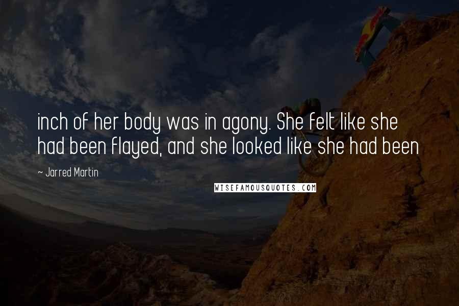 Jarred Martin quotes: inch of her body was in agony. She felt like she had been flayed, and she looked like she had been