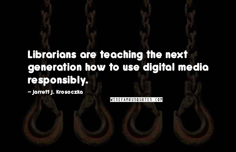 Jarrett J. Krosoczka quotes: Librarians are teaching the next generation how to use digital media responsibly.