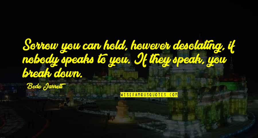 Jarrett Quotes By Bede Jarrett: Sorrow you can hold, however desolating, if nobody Jarrett Quotes By Bede Jarrett: Sorrow you can hold, however desolating, if nobody