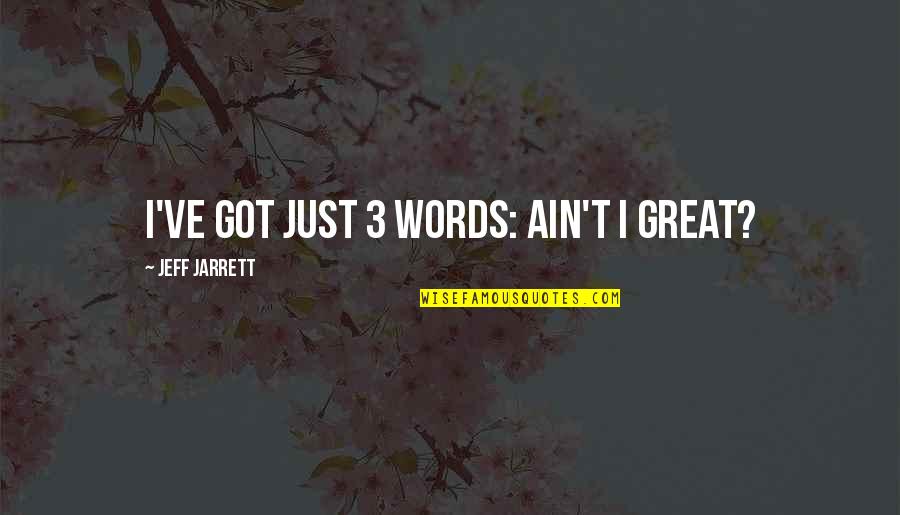 Jarrett Quotes By Jeff Jarrett: I've got just 3 words: Ain't I Great?