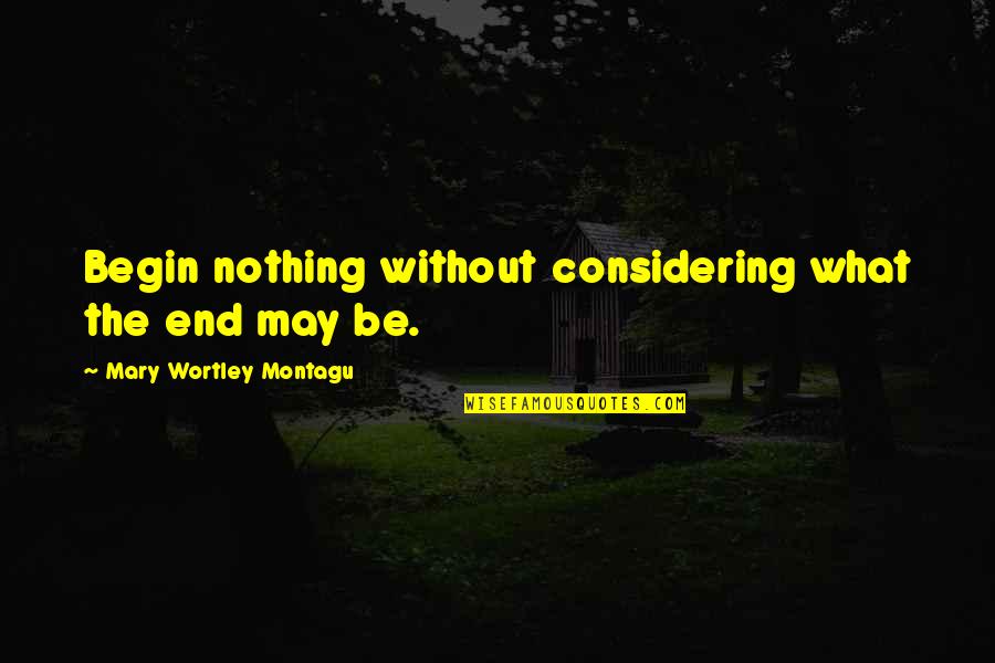 Jarrick Hillery Quotes By Mary Wortley Montagu: Begin nothing without considering what the end may