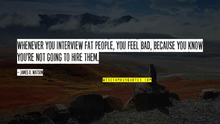 Jarrid Williams Quotes By James D. Watson: Whenever you interview fat people, you feel bad, Jarrid Williams Quotes By James D. Watson: Whenever you interview fat people, you feel bad,