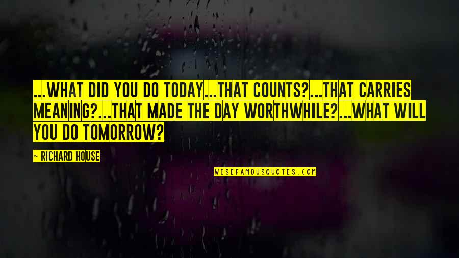 Jarrid Williams Quotes By Richard House: ...WHAT DID YOU DO TODAY...that counts?...that carries meaning?...that Jarrid Williams Quotes By Richard House: ...WHAT DID YOU DO TODAY...that counts?...that carries meaning?...that