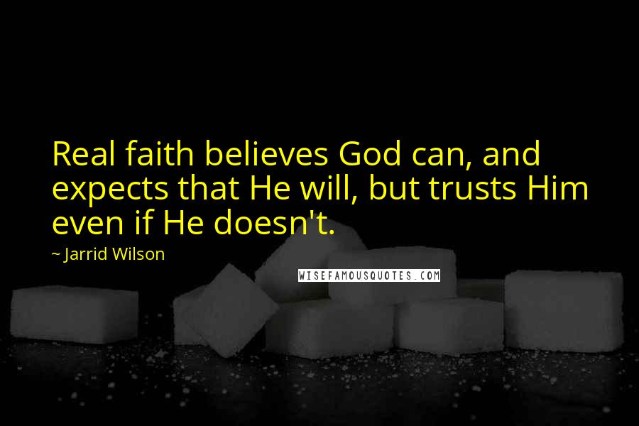 Jarrid Wilson quotes: Real faith believes God can, and expects that He will, but trusts Him even if He doesn't.