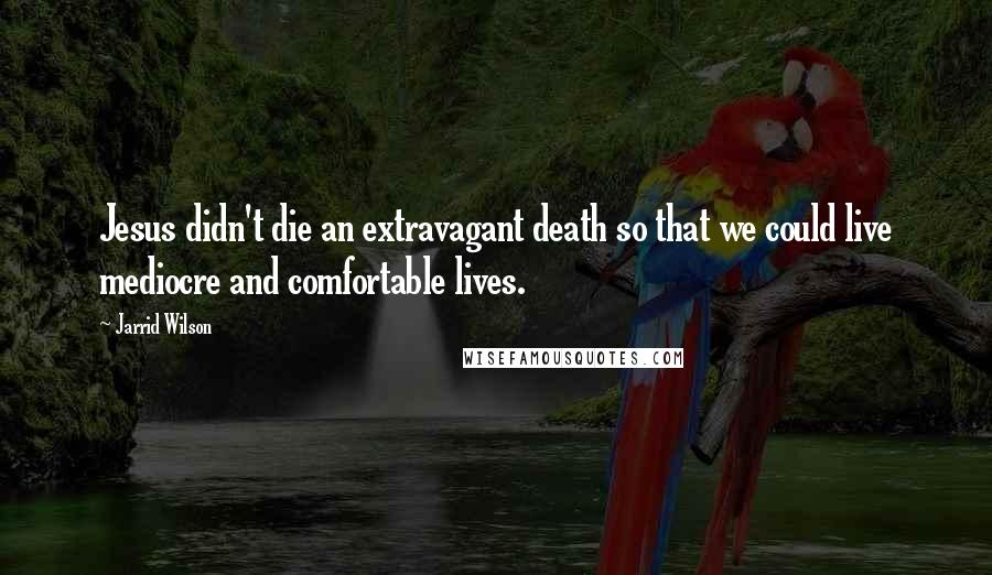 Jarrid Wilson quotes: Jesus didn't die an extravagant death so that we could live mediocre and comfortable lives.