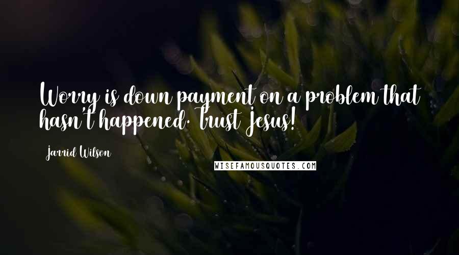 Jarrid Wilson quotes: Worry is down payment on a problem that hasn't happened. Trust Jesus!