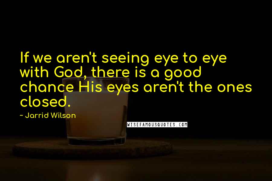 Jarrid Wilson quotes: If we aren't seeing eye to eye with God, there is a good chance His eyes aren't the ones closed.