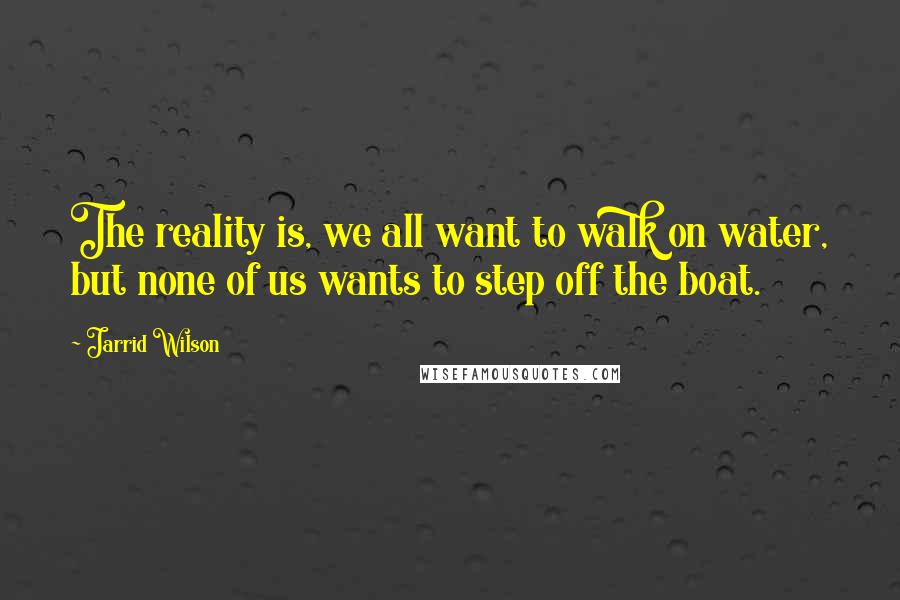 Jarrid Wilson quotes: The reality is, we all want to walk on water, but none of us wants to step off the boat.