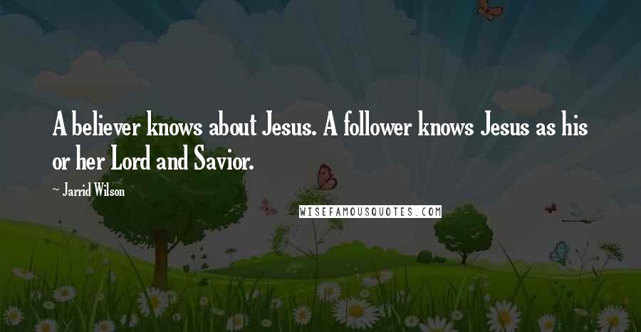 Jarrid Wilson quotes: A believer knows about Jesus. A follower knows Jesus as his or her Lord and Savior.