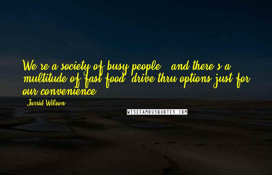 Jarrid Wilson quotes: We're a society of busy people - and there's a multitude of fast food, drive-thru options just for our convenience.