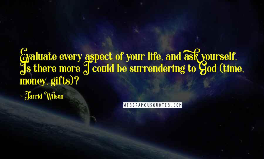 Jarrid Wilson quotes: Evaluate every aspect of your life, and ask yourself, Is there more I could be surrendering to God (time, money, gifts)?