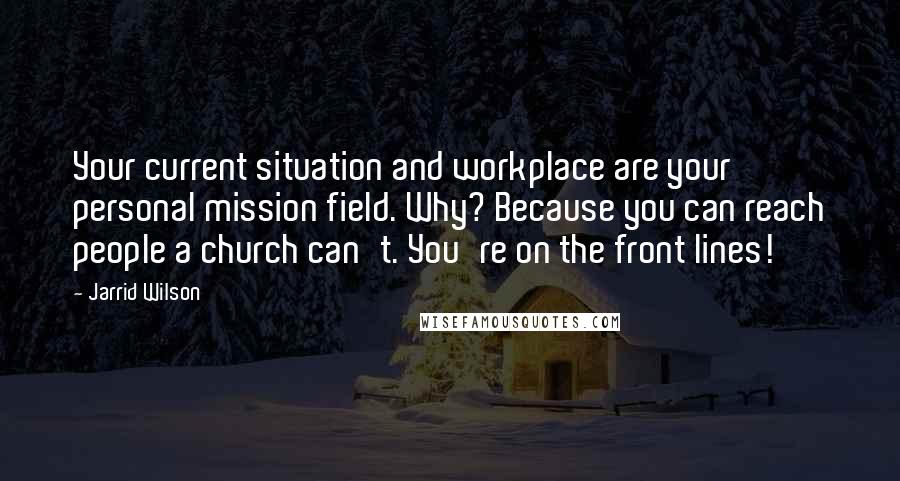 Jarrid Wilson quotes: Your current situation and workplace are your personal mission field. Why? Because you can reach people a church can't. You're on the front lines!