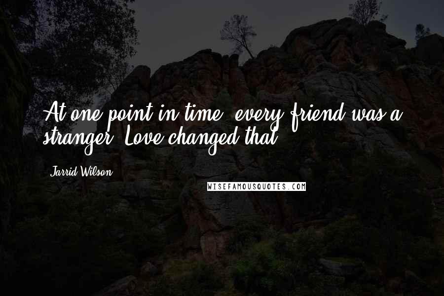 Jarrid Wilson quotes: At one point in time, every friend was a stranger. Love changed that.