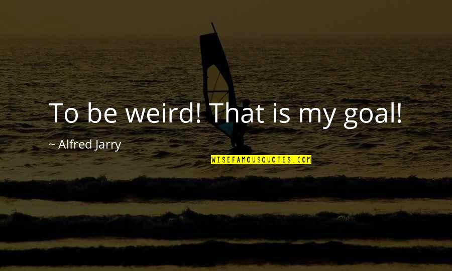 Jarry Quotes By Alfred Jarry: To be weird! That is my goal!