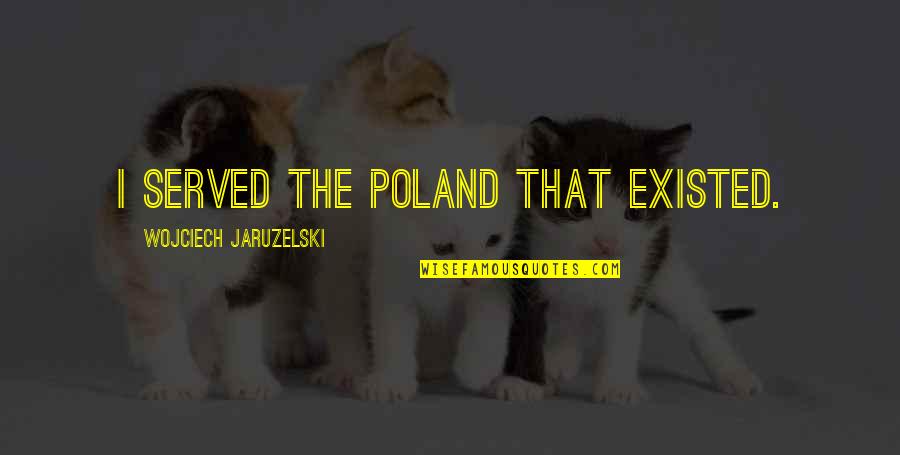 Jaruzelski Quotes By Wojciech Jaruzelski: I served the Poland that existed. Jaruzelski Quotes By Wojciech Jaruzelski: I served the Poland that existed.