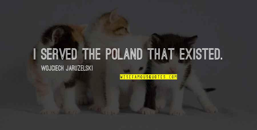 Jaruzelski Wojciech Quotes By Wojciech Jaruzelski: I served the Poland that existed.