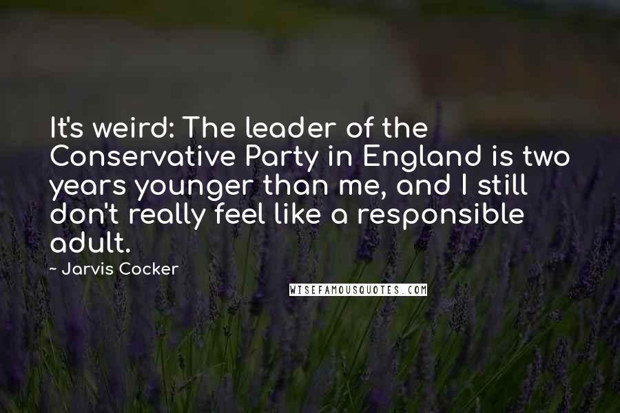 Jarvis Cocker quotes: It's weird: The leader of the Conservative Party in England is two years younger than me, and I still don't really feel like a responsible adult.