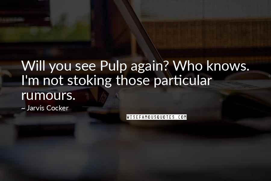 Jarvis Cocker quotes: Will you see Pulp again? Who knows. I'm not stoking those particular rumours.
