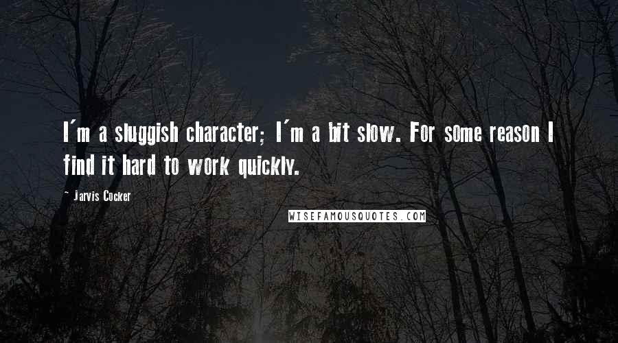 Jarvis Cocker quotes: I'm a sluggish character; I'm a bit slow. For some reason I find it hard to work quickly.